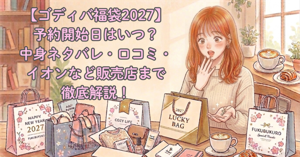 【ゴディバ福袋2027】予約開始日はいつ？中身ネタバレ・口コミ・イオンなど販売店まで徹底解説！